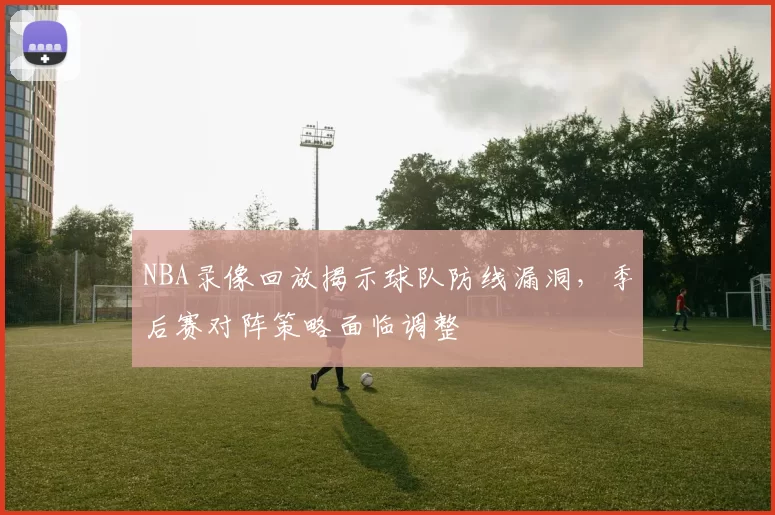 NBA录像回放揭示球队防线漏洞，季后赛对阵策略面临调整