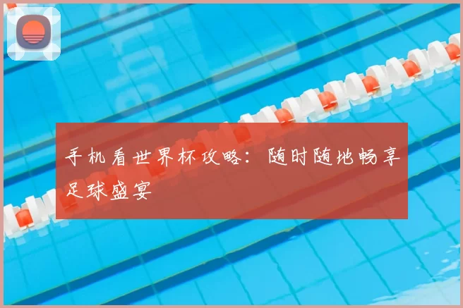 手机看世界杯攻略：随时随地畅享足球盛宴