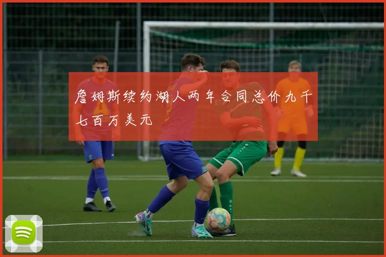 詹姆斯续约湖人两年合同总价九千七百万美元