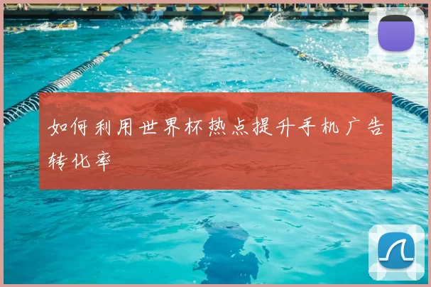 如何利用世界杯热点提升手机广告转化率