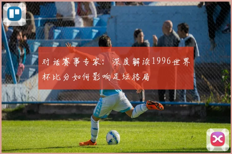 对话赛事专家：深度解读1996世界杯比分如何影响足坛格局