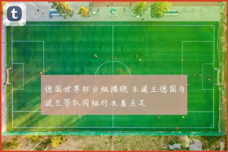 德国世界杯分组揭晓 东道主德国与波兰等队同组对决看点足