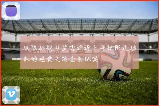 极限挑战与梦想追逐上海极限运动队的逆袭之路全景纪实