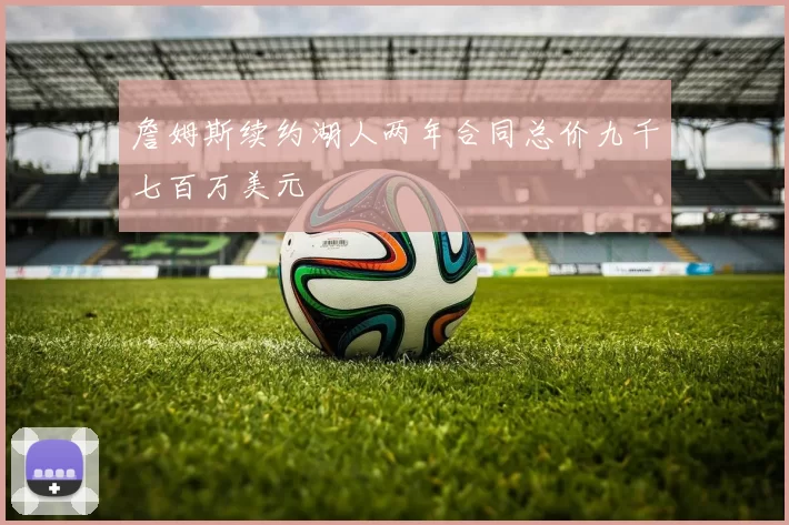 詹姆斯续约湖人两年合同总价九千七百万美元