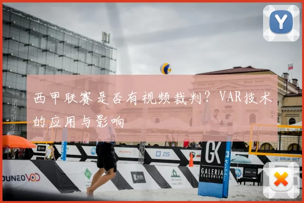 西甲联赛是否有视频裁判?VAR技术的应用与影响