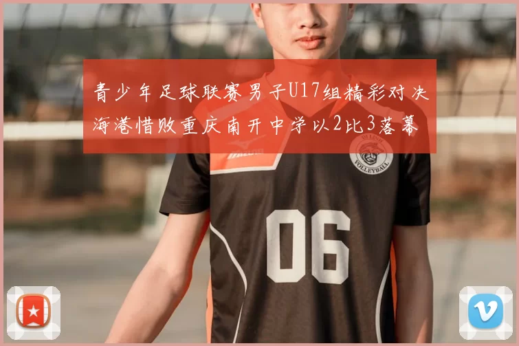 青少年足球联赛男子U17组精彩对决海港惜败重庆南开中学以2比3落幕