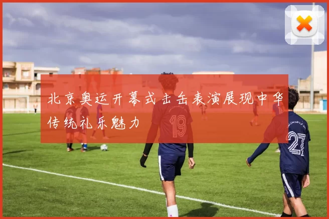 北京奥运开幕式击缶表演展现中华传统礼乐魅力