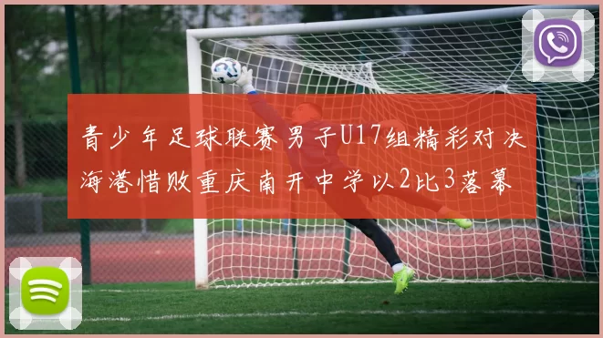 青少年足球联赛男子U17组精彩对决海港惜败重庆南开中学以2比3落幕