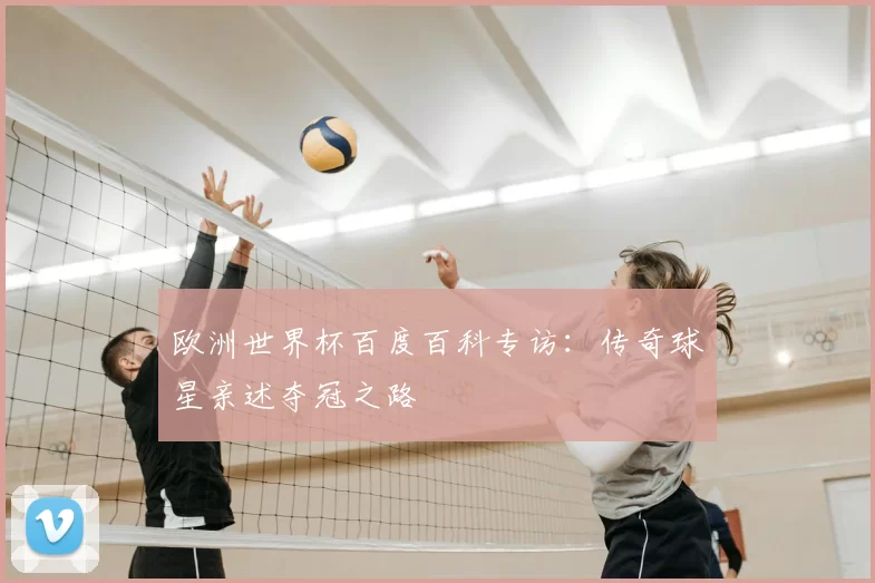 欧洲世界杯百度百科专访：传奇球星亲述夺冠之路