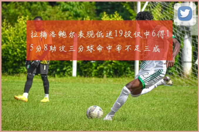 拉梅洛鲍尔表现低迷19投仅中6得15分8助攻三分球命中率不足三成