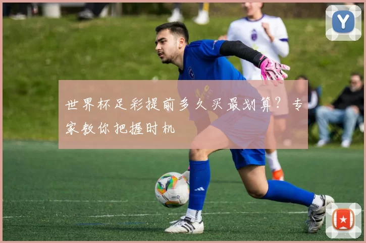 世界杯足彩提前多久买最划算？专家教你把握时机