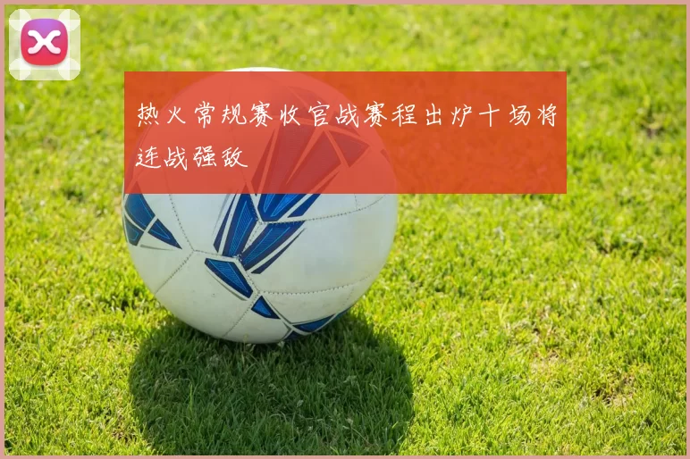 热火常规赛收官战赛程出炉十场将连战强敌