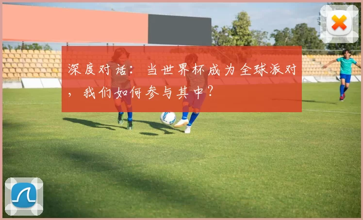 深度对话：当世界杯成为全球派对，我们如何参与其中？