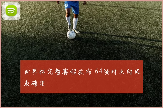 世界杯完整赛程发布 64场对决时间表确定