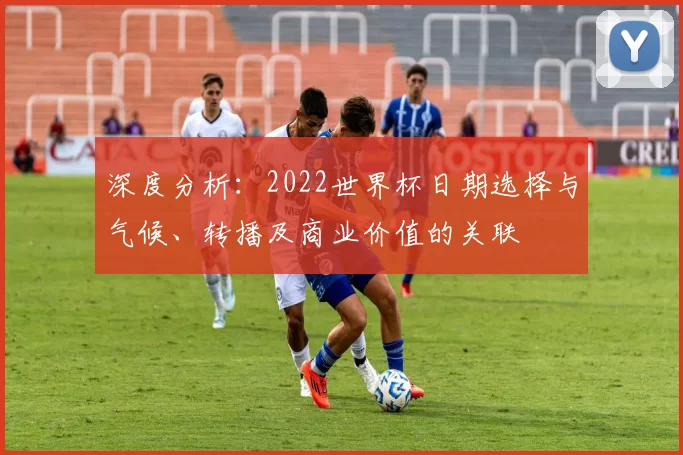 深度分析：2022世界杯日期选择与气候、转播及商业价值的关联