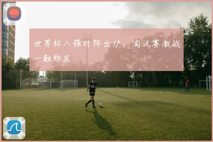 世界杯八强对阵出炉，淘汰赛激战一触即发