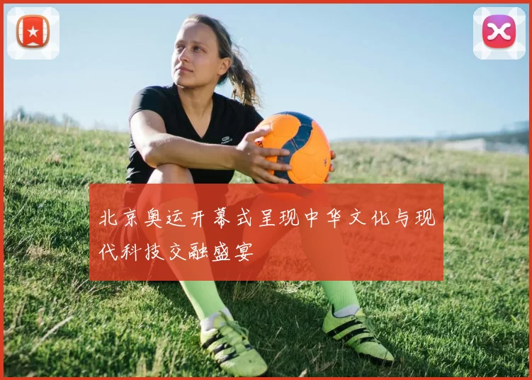北京奥运开幕式呈现中华文化与现代科技交融盛宴