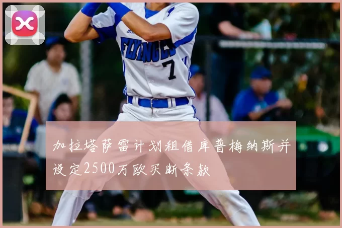 加拉塔萨雷计划租借库普梅纳斯并设定2500万欧买断条款