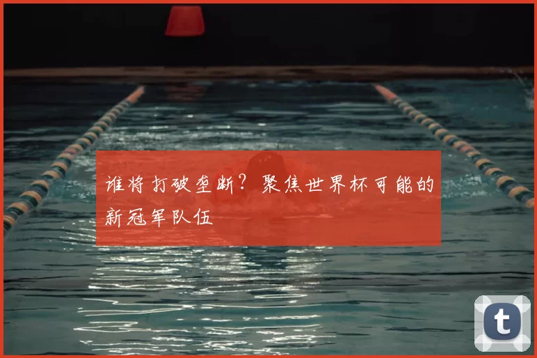 谁将打破垄断？聚焦世界杯可能的新冠军队伍