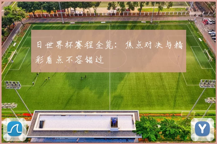 日世界杯赛程全览：焦点对决与精彩看点不容错过