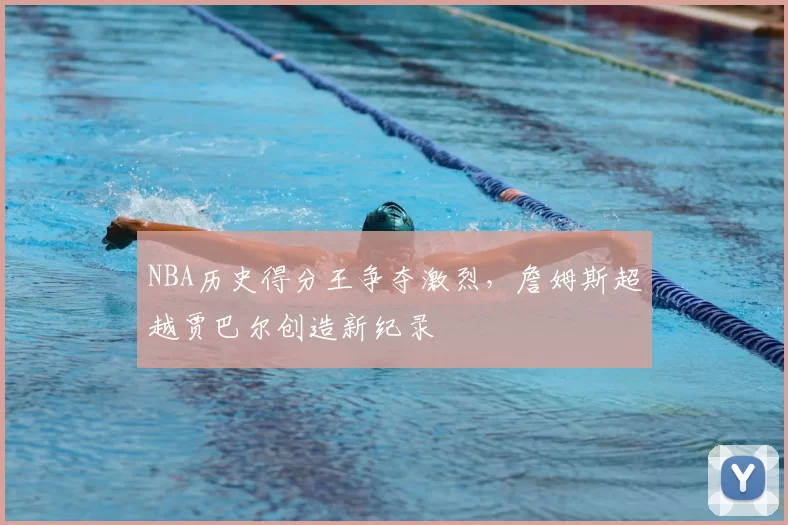 NBA历史得分王争夺激烈，詹姆斯超越贾巴尔创造新纪录