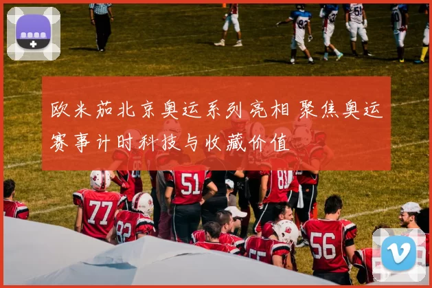 欧米茄北京奥运系列亮相 聚焦奥运赛事计时科技与收藏价值