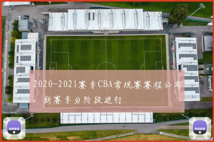 2020-2021赛季CBA常规赛赛程公布，新赛季分阶段进行