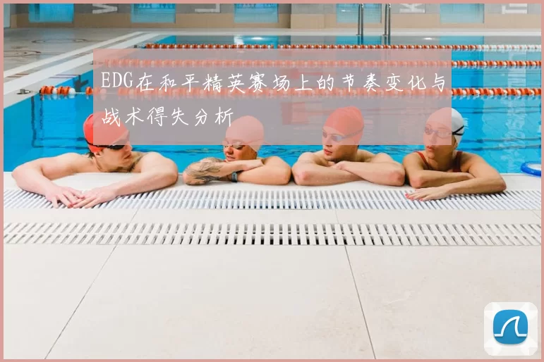 EDG在和平精英赛场上的节奏变化与战术得失分析