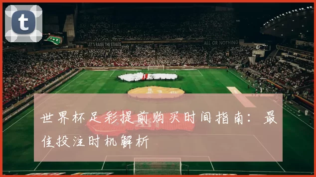 世界杯足彩提前购买时间指南：最佳投注时机解析