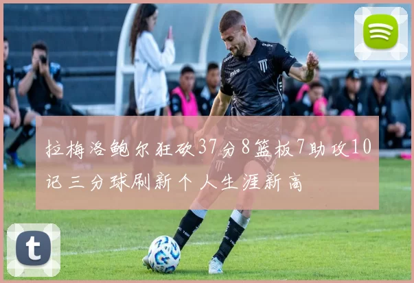 拉梅洛鲍尔狂砍37分8篮板7助攻10记三分球刷新个人生涯新高