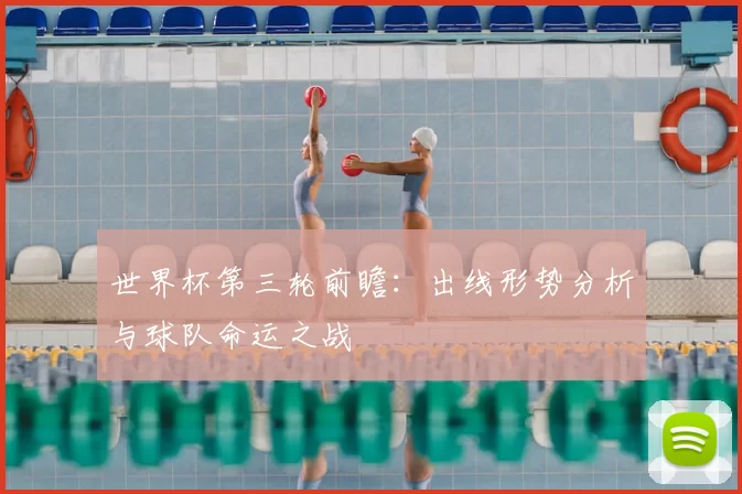 世界杯第三轮前瞻:出线形势分析与球队命运之战