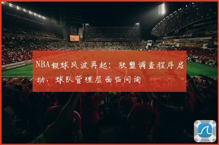 NBA假球风波再起：联盟调查程序启动，球队管理层面临问询